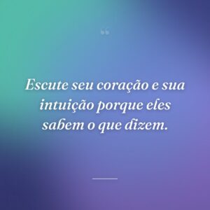 Escute seu coração e sua intuição porque eles sabem o que dizem.