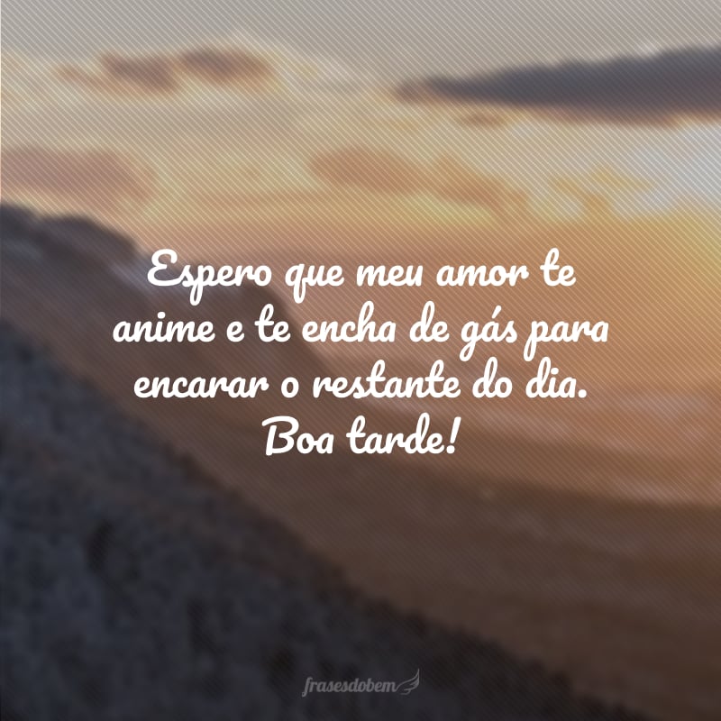 Espero que meu amor te anime e te encha de gás para encarar o restante do dia. Boa tarde!