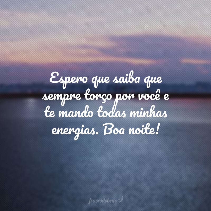 Espero que saiba que sempre torço por você e te mando todas minhas energias. Boa noite!