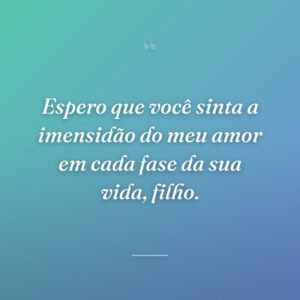 Espero que você sinta a imensidão do meu amor em cada fase da sua vida, filho.