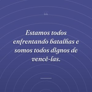 Estamos todos enfrentando batalhas e somos todos dignos de vencê-las.