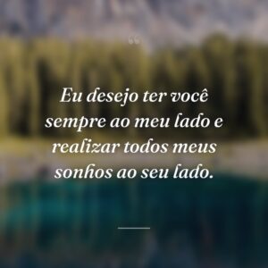 Eu desejo ter você sempre ao meu lado e realizar todos meus sonhos ao seu lado.