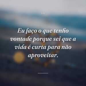 Eu faço o que tenho vontade porque sei que a vida é curta para não aproveitar.