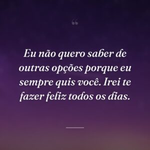 Eu não quero saber de outras opções porque eu sempre quis você. Irei te fazer feliz todos os dias.