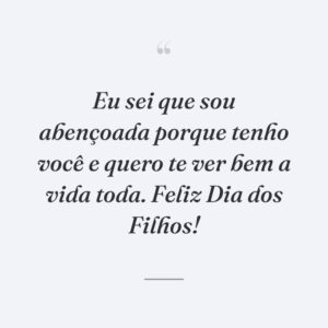 Eu sei que sou abençoada porque tenho você e quero te ver bem a vida toda. Feliz Dia dos Filhos!