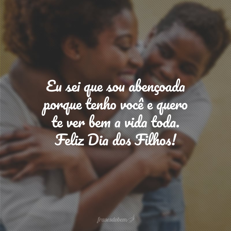 Eu sei que sou abençoada porque tenho você e quero te ver bem a vida toda. Feliz Dia dos Filhos!