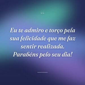 Eu te admiro e torço pela sua felicidade que me faz sentir realizada. Parabéns pelo seu dia!