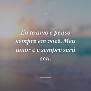 Eu te amo e penso sempre em você. Meu amor é e sempre será seu.