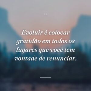 Evoluir é colocar gratidão em todos os lugares que você tem vontade de renunciar.