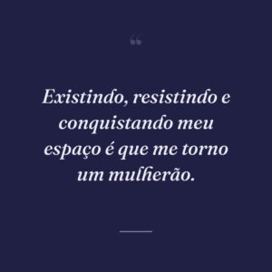 Existindo, resistindo e conquistando meu espaço é que me torno um mulherão.