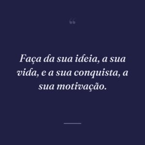 Faça da sua ideia, a sua vida, e a sua conquista, a sua motivação.