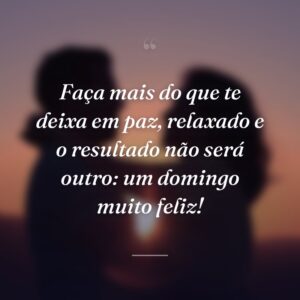 Faça mais do que te deixa em paz, relaxado e o resultado não será outro: um domingo muito feliz!