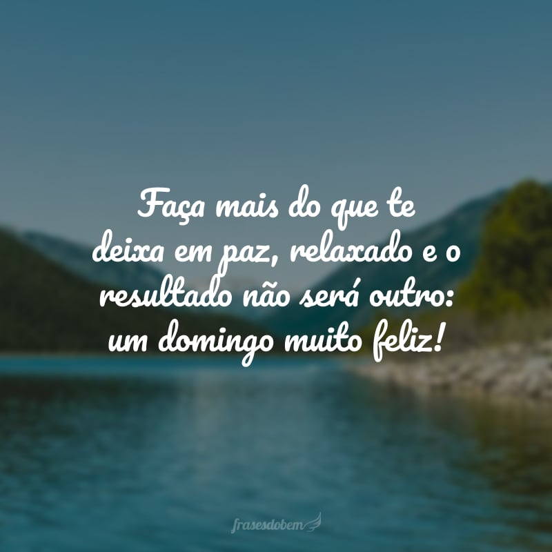 Faça mais do que te deixa em paz, relaxado e o resultado não será outro: um domingo muito feliz!