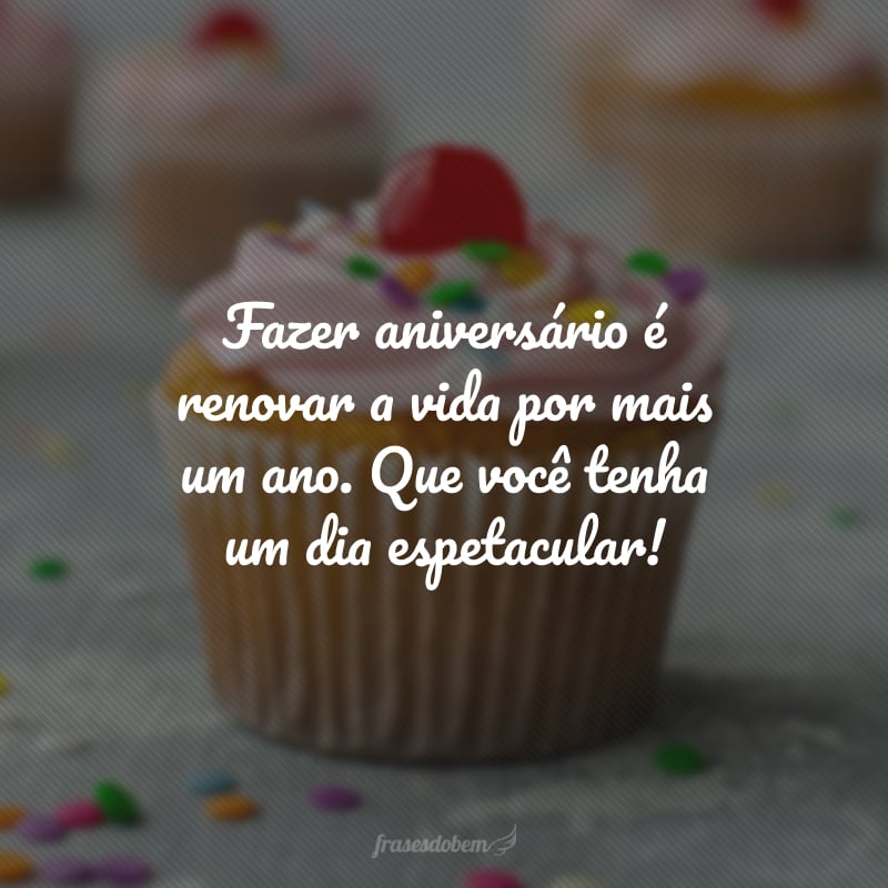 Fazer aniversário é renovar a vida por mais um ano. Que você tenha um dia espetacular!