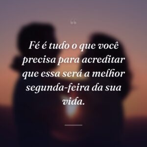 Fé é tudo o que você precisa para acreditar que essa será a melhor segunda-feira da sua vida.