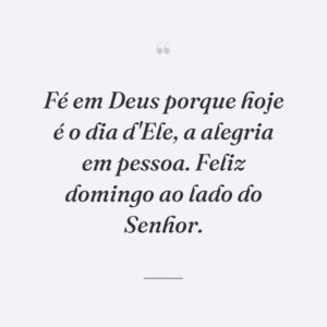 Fé em Deus porque hoje é o dia d'Ele, a alegria em pessoa. Feliz domingo ao lado do Senhor.