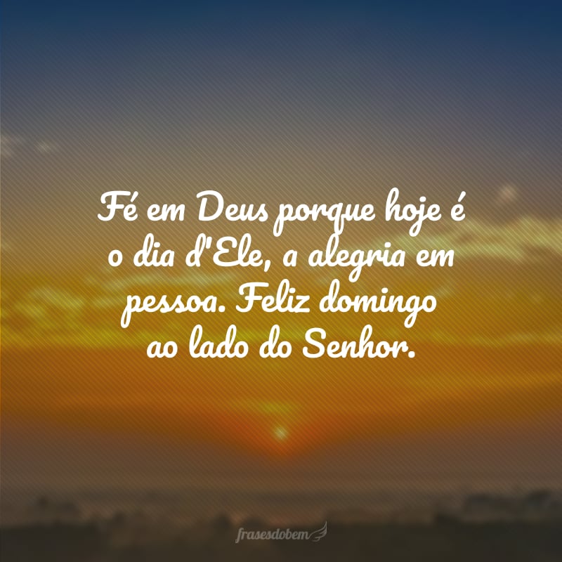 Fé em Deus porque hoje é o dia d'Ele, a alegria em pessoa. Feliz domingo ao lado do Senhor.