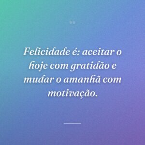 Felicidade é: aceitar o hoje com gratidão e mudar o amanhã com motivação.