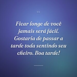Ficar longe de você jamais será fácil. Gostaria de passar a tarde toda sentindo seu cheiro. Boa tarde!