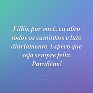 Filho, por você, eu abro todos os caminhos e luto diariamente. Espero que seja sempre feliz. Parabéns!