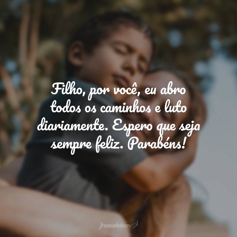 Filho, por você, eu abro todos os caminhos e luto diariamente. Espero que seja sempre feliz. Parabéns!