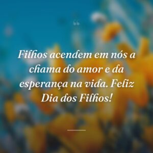 Filhos acendem em nós a chama do amor e da esperança na vida. Feliz Dia dos Filhos!
