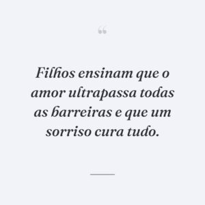 Filhos ensinam que o amor ultrapassa todas as barreiras e que um sorriso cura tudo.