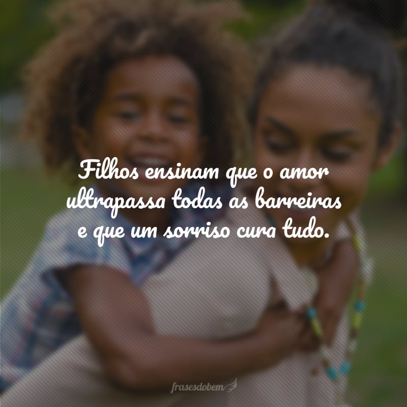 Filhos ensinam que o amor ultrapassa todas as barreiras e que um sorriso cura tudo.