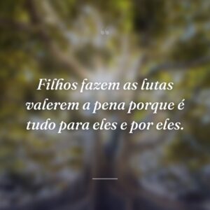 Filhos fazem as lutas valerem a pena porque é tudo para eles e por eles.