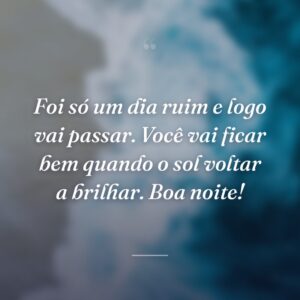 Foi só um dia ruim e logo vai passar. Você vai ficar bem quando o sol voltar a brilhar. Boa noite!