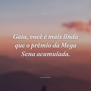 Gata, você é mais linda que o prêmio da Mega Sena acumulada.