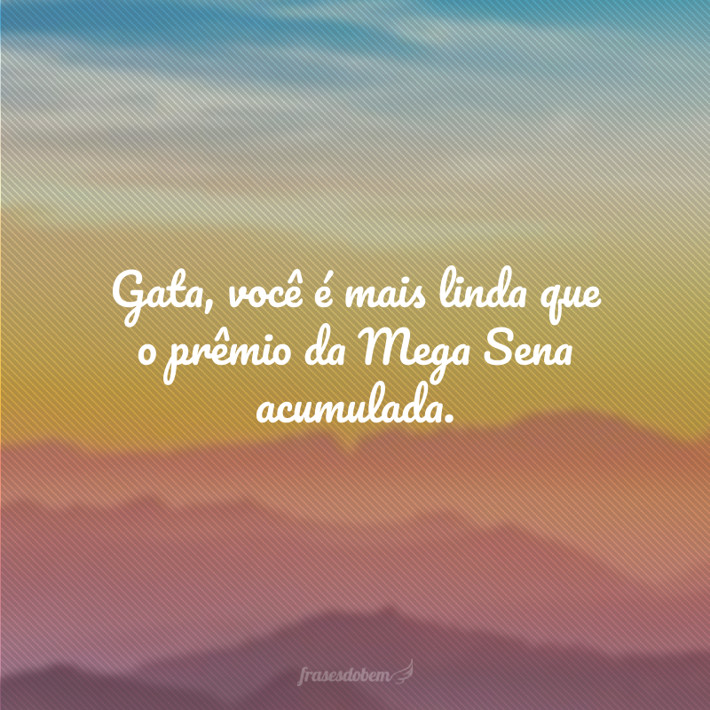 Gata, você é mais linda que o prêmio da Mega Sena acumulada.