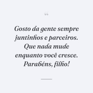 Gosto da gente sempre juntinhos e parceiros. Que nada mude enquanto você cresce. Parabéns, filho!