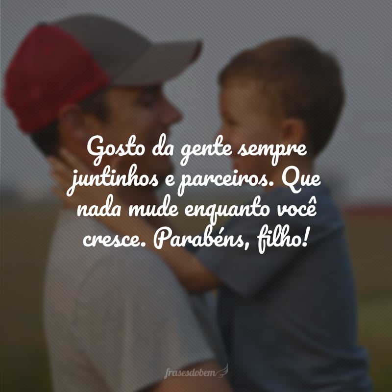 Gosto da gente sempre juntinhos e parceiros. Que nada mude enquanto você cresce. Parabéns, filho!