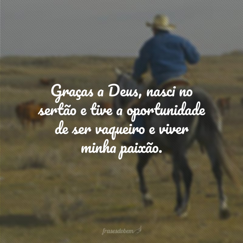 Graças a Deus, nasci no sertão e tive a oportunidade de ser vaqueiro e viver minha paixão.