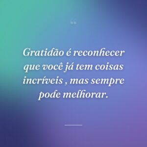 Gratidão é reconhecer que você já tem coisas incríveis , mas sempre pode melhorar.