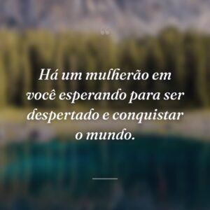 Há um mulherão em você esperando para ser despertado e conquistar o mundo.