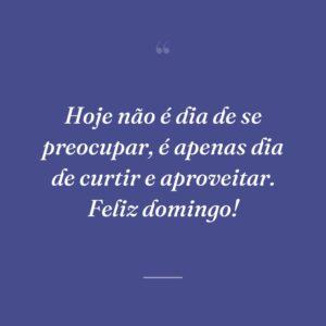 Hoje não é dia de se preocupar, é apenas dia de curtir e aproveitar. Feliz domingo!