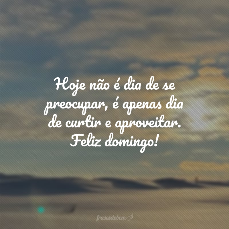 Hoje não é dia de se preocupar, é apenas dia de curtir e aproveitar. Feliz domingo!