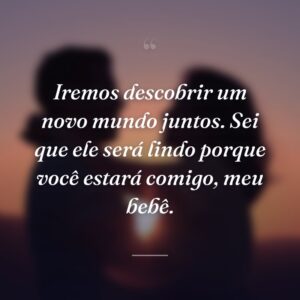 Iremos descobrir um novo mundo juntos. Sei que ele será lindo porque você estará comigo, meu bebê.