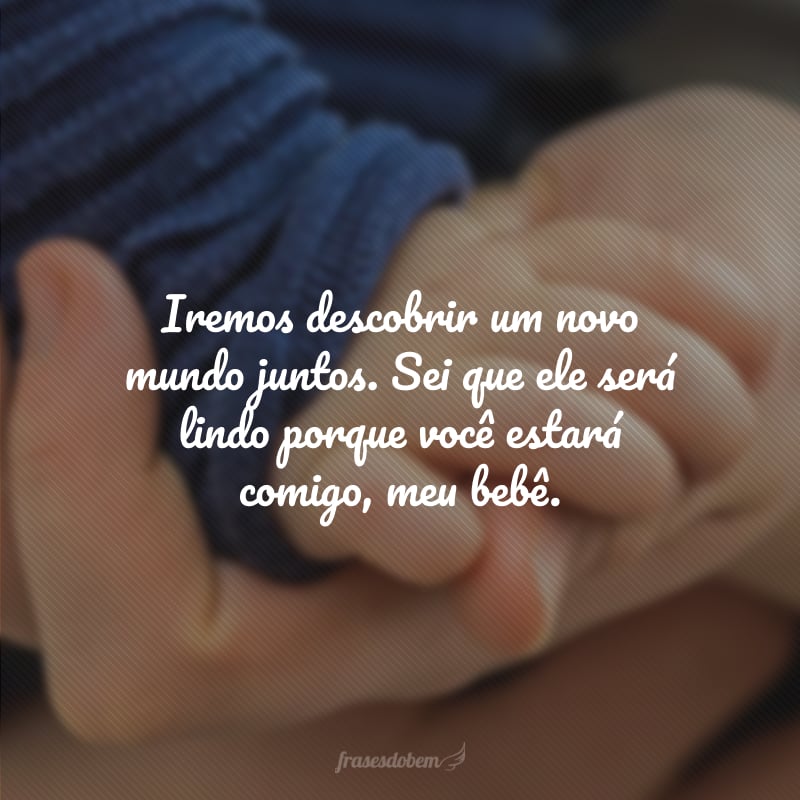 Iremos descobrir um novo mundo juntos. Sei que ele será lindo porque você estará comigo, meu bebê.