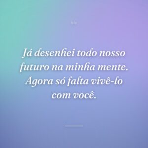 Já desenhei todo nosso futuro na minha mente. Agora só falta vivê-lo com você.