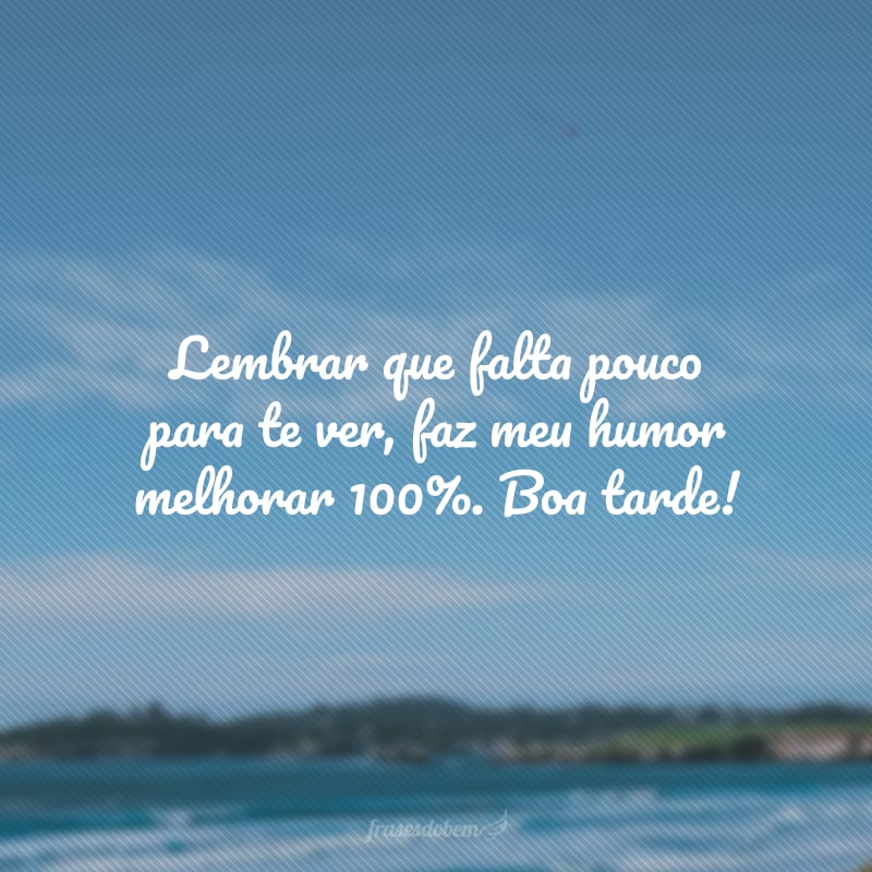 Lembrar que falta pouco para te ver, faz meu humor melhorar 100%. Boa tarde!