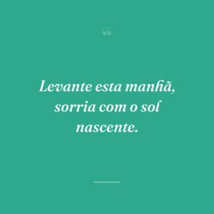 Levante esta manhã, sorria com o sol nascente.