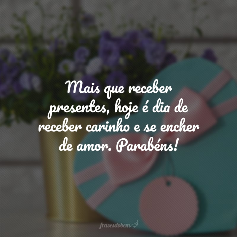 Mais que receber presentes, hoje é dia de receber carinho e se encher de amor. Parabéns!