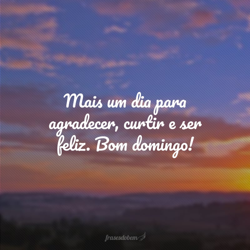 Mais um dia para agradecer, curtir e ser feliz. Bom domingo!