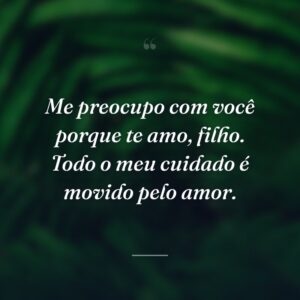 Me preocupo com você porque te amo, filho. Todo o meu cuidado é movido pelo amor.