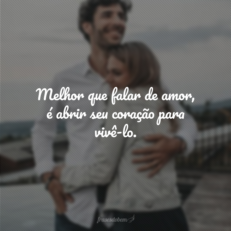 Melhor que falar de amor, é abrir seu coração para vivê-lo.