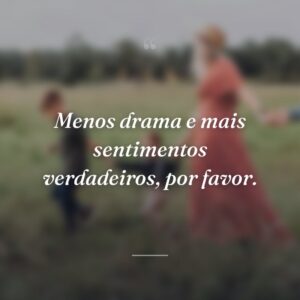 Menos drama e mais sentimentos verdadeiros, por favor.