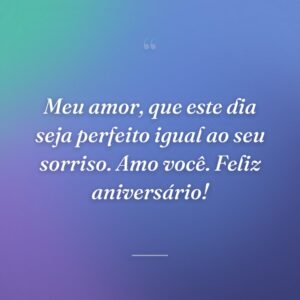 Meu amor, que este dia seja perfeito igual ao seu sorriso. Amo você. Feliz aniversário!